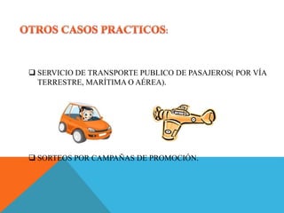  SERVICIO DE TRANSPORTE PUBLICO DE PASAJEROS( POR VÍA
TERRESTRE, MARÍTIMA O AÉREA).
 SORTEOS POR CAMPAÑAS DE PROMOCIÓN.
 