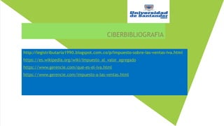 CIBERBIBLIOGRAFIA
http://legistributaria1990.blogspot.com.co/p/impuesto-sobre-las-ventas-iva.html
https://es.wikipedia.org/wiki/Impuesto_al_valor_agregado
https://www.gerencie.com/que-es-el-iva.html
https://www.gerencie.com/impuesto-a-las-ventas.html
 