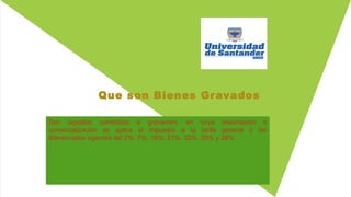 Que son Bienes Gravados
Son aquellos sometidos a gravamen, en cuya importación o
comercialización se aplica el impuesto a la tarifa general o las
diferenciales vigentes del 2%, 7%, 19%, 21%, 33%, 35% y 38%.
 