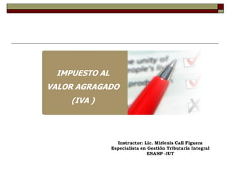 IMPUESTO AL
VALOR AGRAGADO
(IVA )
Instructor: Lic. Mirlenis Call Figuera
Especialista en Gestión Tributaria Integral
ENAHP -IUT
 