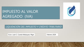 IMPUESTO AL VALOR
AGREGADO (IVA)
Econ. Juan C. Cuesta Velasquez. Mgst
LIQUIDACIÓN DEL IMPUESTO Y CRÉDITO TRIBUTARIO
Febrero 2024
 