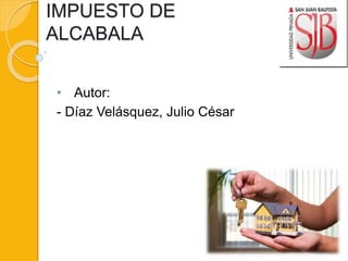 IMPUESTO DE
ALCABALA
• Autor:
- Díaz Velásquez, Julio César
 