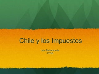 Chile y los Impuestos
Luis Bahamonde
4TOB
 