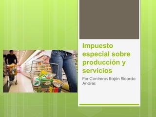 Impuesto 
especial sobre 
producción y 
servicios 
Por Contreras Rajón Ricardo 
Andres 
 