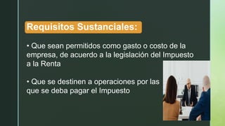 Requisitos Sustanciales:
• Que sean permitidos como gasto o costo de la
empresa, de acuerdo a la legislación del Impuesto
a la Renta
• Que se destinen a operaciones por las
que se deba pagar el Impuesto
 