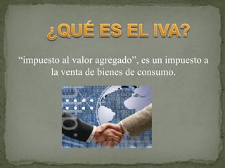 “ impuesto al valor agregado”, es un impuesto a la venta de bienes de consumo. 