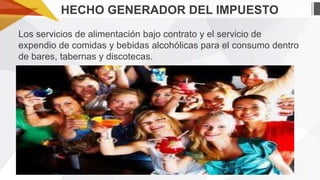HECHO GENERADOR DEL IMPUESTO
Los servicios de alimentación bajo contrato y el servicio de
expendio de comidas y bebidas alcohólicas para el consumo dentro
de bares, tabernas y discotecas.

 