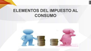 ELEMENTOS DEL IMPUESTO AL
CONSUMO

 