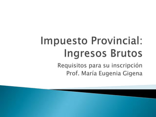 Impuesto Provincial: Ingresos Brutos Requisitos para su inscripción Prof. María Eugenia Gigena 