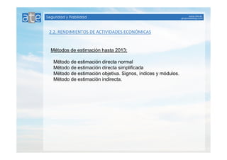 2.2. RENDIMIENTOS DE ACTIVIDADES ECONÓMICAS 
Métodos de estimación hasta 2013: 
Método de estimación directa normal 
Método de estimación directa simplificada 
Método de estimación objetiva. Signos, índices y módulos. 
Método de estimación indirecta. 
 