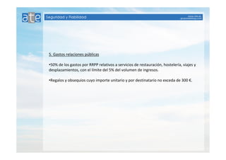 5. Gastos relaciones públicas 
•50% de los gastos por RRPP relativos a servicios de restauración, hostelería, viajes y 
desplazamientos, con el límite del 5% del volumen de ingresos. 
•Regalos y obsequios cuyo importe unitario y por destinatario no exceda de 300 €. 
 