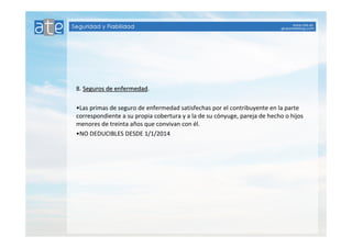 8. Seguros ddee eennffeerrmmeeddaadd. 
•Las primas de seguro de enfermedad satisfechas por el contribuyente en la parte 
correspondiente a su propia cobertura y a la de su cónyuge, pareja de hecho o hijos 
menores de treinta años que convivan con él. 
•NO DEDUCIBLES DESDE 1/1/2014 
 