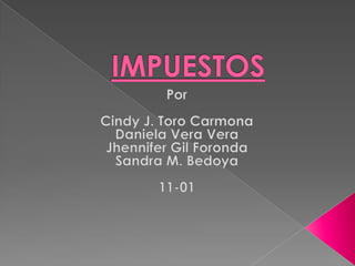 IMPUESTOS Por Cindy J. Toro Carmona Daniela Vera Vera Jhennifer Gil Foronda Sandra M. Bedoya 11-01 