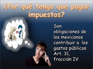Son
obligaciones de
los mexicanos
contribuir a los
gastos públicos
Art. 31,
fracción IV
 