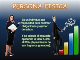 Es un individuo con
capacidad para contraer
obligaciones y ejercer
derechos.

Y se calcula el impuesto
aplicando la tasa 1.92%
al 30% (dependiendo de
sus ingresos gravados).
 