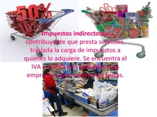 Impuestos indirectos: el
 contribuyente que presta servicios,
  traslada la carga de impuestos a
quienes lo adquiere. Se encuentra el
   IVA y el IEPS son cobrados a las
 empresas como a personas físicas.
 