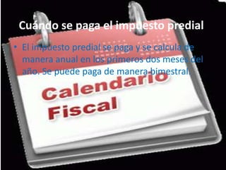 Cuándo se paga el impuesto predial.
• El impuesto predial se paga y se calcula de
  manera anual en los primeros dos meses del
  año. Se puede paga de manera bimestral.
 