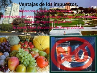 Ventajas de los impuestos.
           Protección a productos nacionales.
Disminución del consumo de productos dañinos para la salud.
              Provee de ingresos al gobierno.
      Se puede hacer disposición de bienes públicos.
 