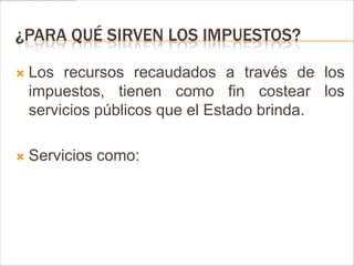 ¿PARA QUÉ SIRVEN LOS IMPUESTOS?

   Los recursos recaudados a través de los
    impuestos, tienen como fin costear los
    servicios públicos que el Estado brinda.

   Servicios como:
 