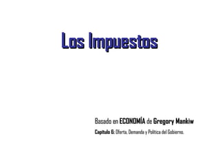 Los Impuestos Basado en  ECONOMÍA  de  Gregory Mankiw Capítulo 6:  Oferta, Demanda y Política del Gobierno. 