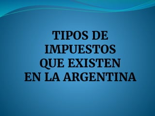 TIPOS DE
IMPUESTOS
QUE EXISTEN
EN LA ARGENTINA
 