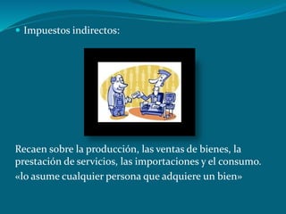  Impuestos indirectos:
Recaen sobre la producción, las ventas de bienes, la
prestación de servicios, las importaciones y el consumo.
«lo asume cualquier persona que adquiere un bien»
 