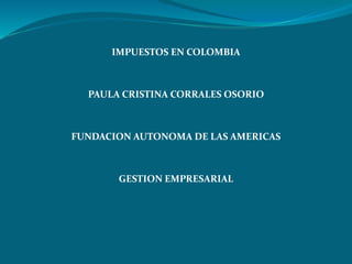 IMPUESTOS EN COLOMBIA
PAULA CRISTINA CORRALES OSORIO
FUNDACION AUTONOMA DE LAS AMERICAS
GESTION EMPRESARIAL
 