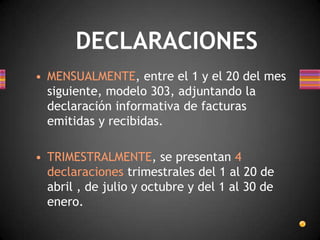 • MENSUALMENTE, entre el 1 y el 20 del mes
siguiente, modelo 303, adjuntando la
declaración informativa de facturas
emitidas y recibidas.
• TRIMESTRALMENTE, se presentan 4
declaraciones trimestrales del 1 al 20 de
abril , de julio y octubre y del 1 al 30 de
enero.
DECLARACIONES
 
