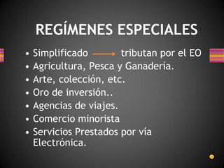 • Simplificado tributan por el EO
• Agricultura, Pesca y Ganadería.
• Arte, colección, etc.
• Oro de inversión..
• Agencias de viajes.
• Comercio minorista
• Servicios Prestados por vía
Electrónica.
REGÍMENES ESPECIALES
 