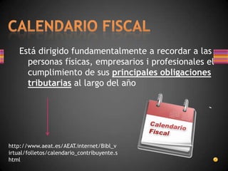 Está dirigido fundamentalmente a recordar a las
personas físicas, empresarios i profesionales el
cumplimiento de sus principales obligaciones
tributarias al largo del año
http://www.aeat.es/AEAT.internet/Bibl_v
irtual/folletos/calendario_contribuyente.s
html
 