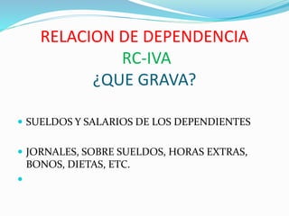 RELACION DE DEPENDENCIA
RC-IVA
¿QUE GRAVA?
 SUELDOS Y SALARIOS DE LOS DEPENDIENTES
 JORNALES, SOBRE SUELDOS, HORAS EXTRAS,
BONOS, DIETAS, ETC.

 