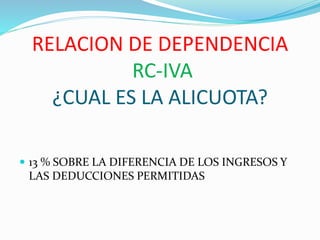 RELACION DE DEPENDENCIA
RC-IVA
¿CUAL ES LA ALICUOTA?
 13 % SOBRE LA DIFERENCIA DE LOS INGRESOS Y
LAS DEDUCCIONES PERMITIDAS
 