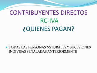 CONTRIBUYENTES DIRECTOS
RC-IVA
¿QUIENES PAGAN?
 TODAS LAS PERSONAS NSTURALES Y SUCESIONES
INDIVISAS SEÑALADAS ANTERIORMENTE
 