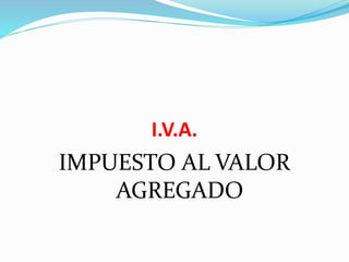 I.V.A.
IMPUESTO AL VALOR
AGREGADO
 