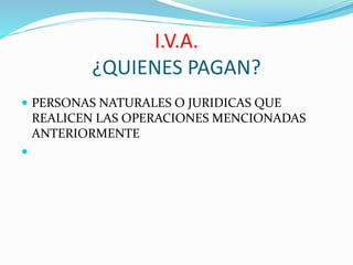I.V.A.
¿QUIENES PAGAN?
 PERSONAS NATURALES O JURIDICAS QUE
REALICEN LAS OPERACIONES MENCIONADAS
ANTERIORMENTE

 