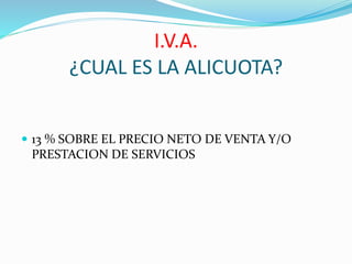 I.V.A.
¿CUAL ES LA ALICUOTA?
 13 % SOBRE EL PRECIO NETO DE VENTA Y/O
PRESTACION DE SERVICIOS
 