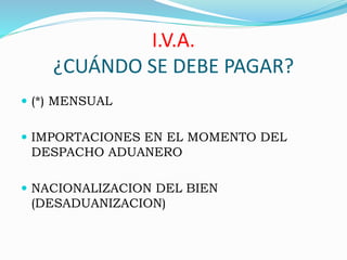 I.V.A.
¿CUÁNDO SE DEBE PAGAR?
 (*) MENSUAL
 IMPORTACIONES EN EL MOMENTO DEL
DESPACHO ADUANERO
 NACIONALIZACION DEL BIEN
(DESADUANIZACION)
 