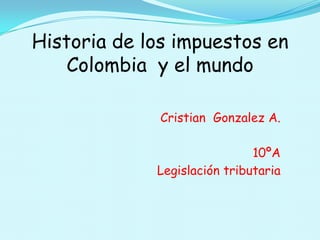 Historia de los impuestos en Colombia  y el mundo CristianGonzalez A. 10ºA Legislación tributaria 