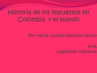 Historia de los impuestos en Colombia  y el mundo Por: María Carolina Restrepo Osorio 10ºA Legislación tributaria 