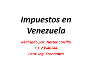 Impuestos en
Venezuela
Realizado por: Nestor Carrillo
C.I. 23548244
Para: Ing. Económica
 