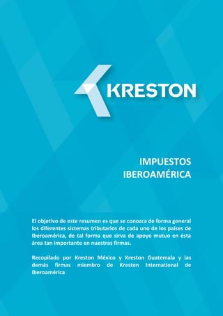 IMPUESTOS
IBEROAMÉRICA
El objetivo de este resumen es que se conozca de forma general
los diferentes sistemas tributarios de cada uno de los países de
Iberoamérica, de tal forma que sirva de apoyo mutuo en ésta
área tan importante en nuestras firmas.
Recopilado por Kreston México y Kreston Guatemala y las
demás firmas miembro de Kreston International de
Iberoamérica
 