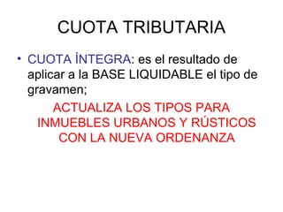 CUOTA TRIBUTARIA
• CUOTA ÍNTEGRA: es el resultado de
aplicar a la BASE LIQUIDABLE el tipo de
gravamen;
ACTUALIZA LOS TIPOS PARA
INMUEBLES URBANOS Y RÚSTICOS
CON LA NUEVA ORDENANZA
 