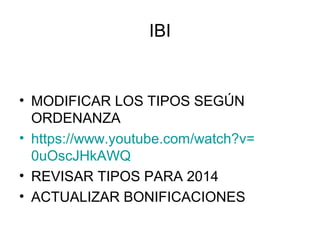IBI
• MODIFICAR LOS TIPOS SEGÚN
ORDENANZA
• https://www.youtube.com/watch?v=
0uOscJHkAWQ
• REVISAR TIPOS PARA 2014
• ACTUALIZAR BONIFICACIONES
 