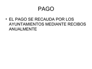 PAGO
• EL PAGO SE RECAUDA POR LOS
AYUNTAMIENTOS MEDIANTE RECIBOS
ANUALMENTE
 
