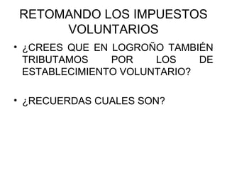 RETOMANDO LOS IMPUESTOS
VOLUNTARIOS
• ¿CREES QUE EN LOGROÑO TAMBIÉN
TRIBUTAMOS POR LOS DE
ESTABLECIMIENTO VOLUNTARIO?
• ¿RECUERDAS CUALES SON?
 