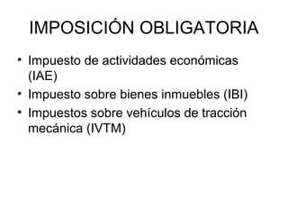 IMPOSICIÓN OBLIGATORIA
• Impuesto de actividades económicas
(IAE)
• Impuesto sobre bienes inmuebles (IBI)
• Impuestos sobre vehículos de tracción
mecánica (IVTM)
 