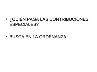 • ¿QUIÉN PAGA LAS CONTRIBUCIONES
ESPECIALES?
• BUSCA EN LA ORDENANZA
 