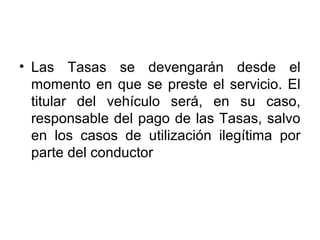 • Las Tasas se devengarán desde el
momento en que se preste el servicio. El
titular del vehículo será, en su caso,
responsable del pago de las Tasas, salvo
en los casos de utilización ilegítima por
parte del conductor
 