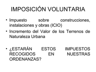 IMPOSICIÓN VOLUNTARIA
• Impuesto sobre construcciones,
instalaciones y obras (ICIO)
• Incremento del Valor de los Terrenos de
Naturaleza Urbana
• ¿ESTARÁN ESTOS IMPUESTOS
RECOGIDOS EN NUESTRAS
ORDENANZAS?
 