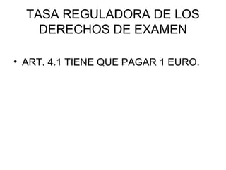 TASA REGULADORA DE LOS
DERECHOS DE EXAMEN
• ART. 4.1 TIENE QUE PAGAR 1 EURO.
 